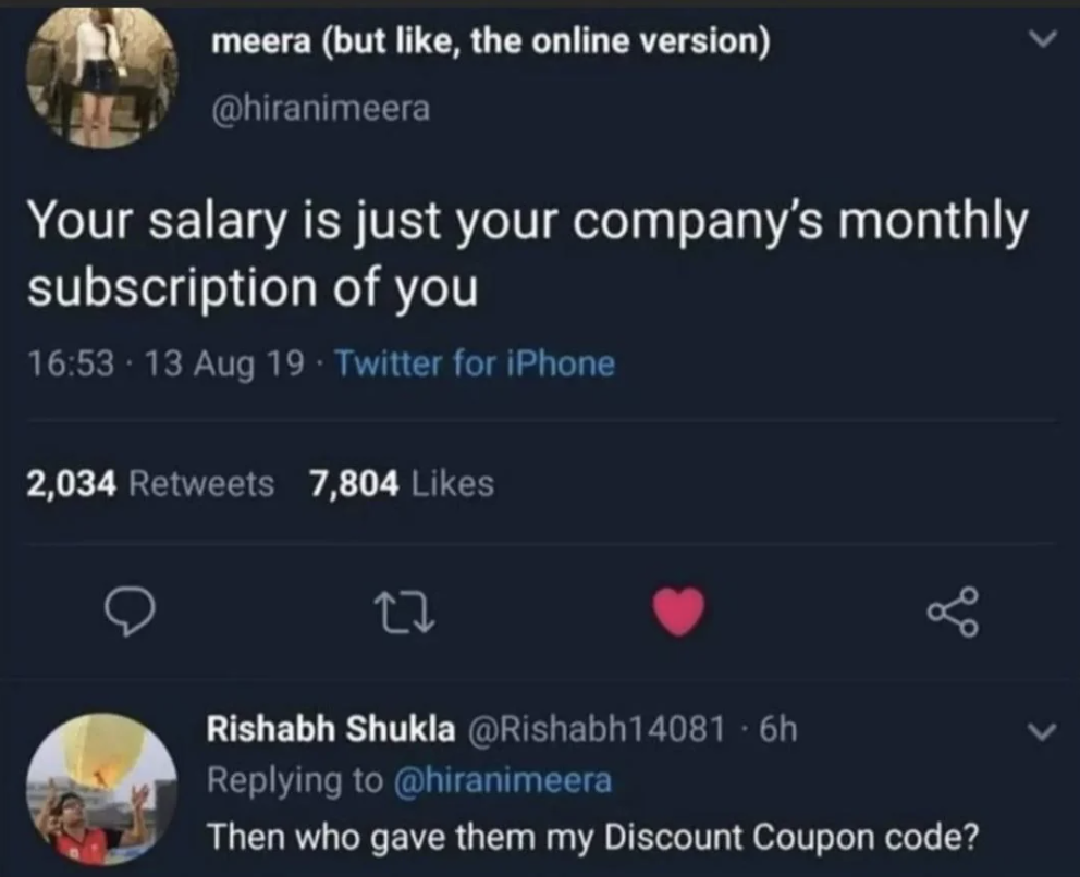 Meme - meera but , the online version > Your salary is just your company's monthly subscription of you 13 Aug 19 Twitter for iPhone 2,034 7,804 27 Rishabh Shukla 6h go Then who gave them my Discount Coupon code?